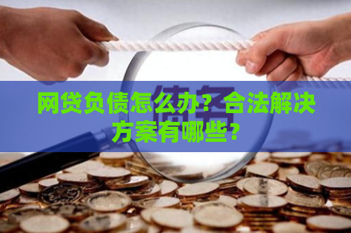 网贷负债怎么办？合法解决方案有哪些？