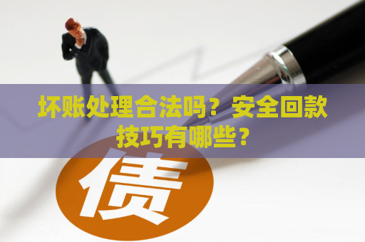 坏账处理合法吗？安全回款技巧有哪些？