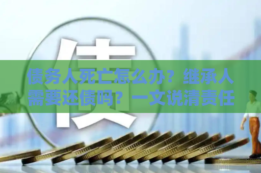 债务人死亡怎么办？继承人需要还债吗？一文说清责任边界