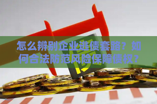怎么辨别企业逃债套路？如何合法防范风险保障债权？