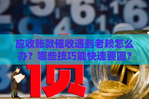 应收账款催收遇到老赖怎么办？哪些技巧能快速要回？