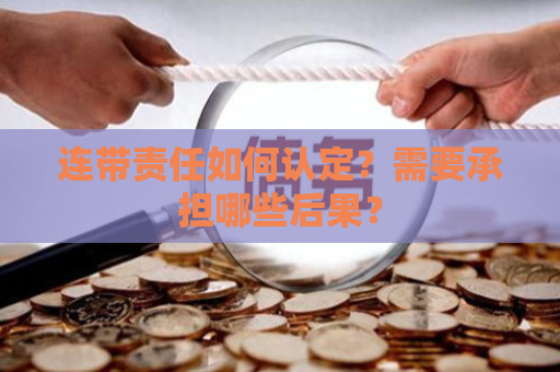 连带责任如何认定?需要承担哪些后果? 连带责任如何认定?需要承担哪些后果?