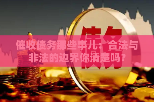 催收债务那些事儿：合法与非法的边界你清楚吗？