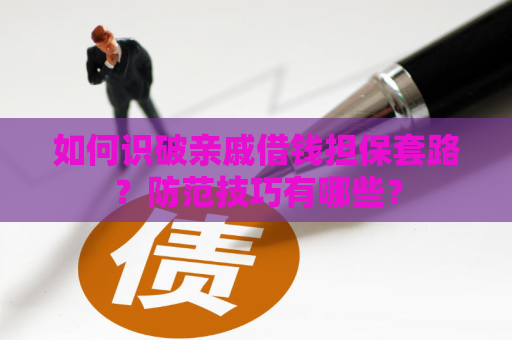 如何识破亲戚借钱担保套路？防范技巧有哪些？
