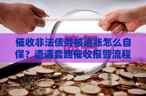 催收非法债务被追账怎么自保？遭遇套路催收报警流程？