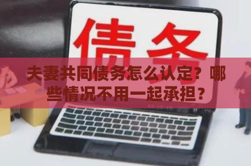 夫妻共同债务怎么认定？哪些情况不用一起承担？