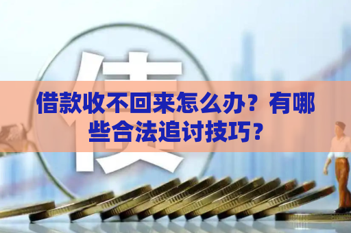 借款收不回来怎么办？有哪些合法追讨技巧？