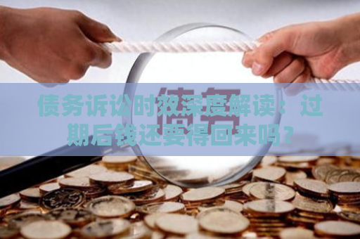 债务诉讼时效深度解读：过期后钱还要得回来吗？
