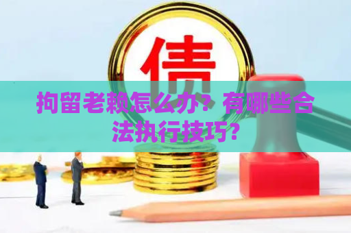 拘留老赖怎么办？有哪些合法执行技巧？